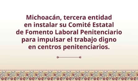 Michoacn impulsa trabajo digno con la instalacin del Comit Estatal de Fomento Laboral Penitenciario